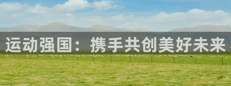 JJB竞技宝官网下载平台是正规平台吗知乎:运动强国:携手共创