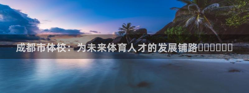 JJB竞技宝官方集团官网:成都市体校:为未来体育人才的发展铺