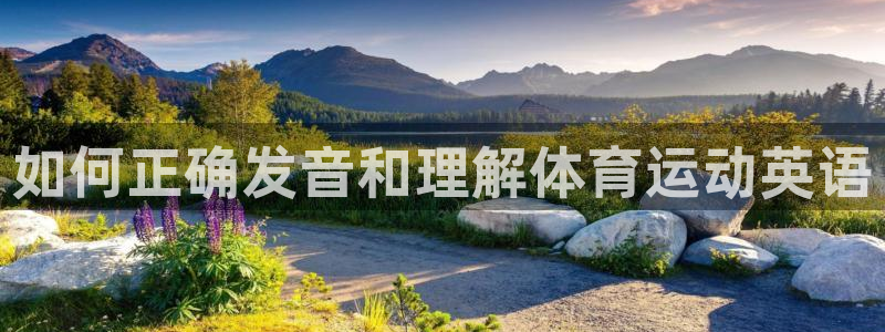 JJB竞技宝官方集团官网:如何正确发音和理解体育运动英语